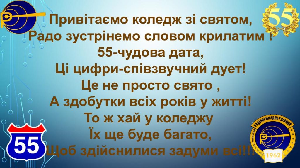 Привітаємо коледж зі святом, Радо зустрінемо словом крилатим ! 55-чудова дата, Ці цифри-співзвучний дует! Це не просто свято , А здобутки всіх років у житті! То ж хай у коледжу  Їх ще буде багато, Щоб здійснилися задуми всі!!!