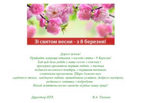 Дорогі жінки! Прийміть накращі вітання з нагоди свята - 8 Березня! Хай цей день увійде у вашу оселю з ніжним і прозорим ароматом перших квітів, з чистим подихом весняного повітря, з першими теплими сонячними променями. Щиро бажаю вам сердчного тепла, нев'янучоі любові, привабливмх усмішок, доброго настрою, родинного затишку і добробуту. Нехай життєва весна завжди зігріває вашу душу! Директор КРЕ В.А. Тіхонов